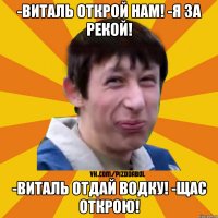 -виталь открой нам! -Я за рекой! -Виталь отдай водку! -Щас открою!