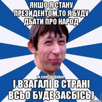 якшо я стану президентом,то я буду дбати про народ і взагалі в Страні всьо буде заєбісь)