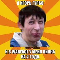 Я Игорь Гурбо И в WarFace у меня випка на 2 года