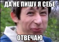 да не пишу я себе отвечаю