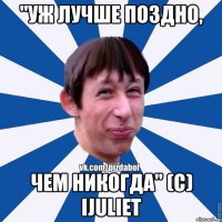 "Уж лучше поздно, чем никогда" (с) iJuliet