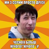 ми з Сєрим просто друзі чесно)і більш нічого)"нічого" :Р