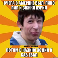 Вчера в Америке был. пиво пил и сижки курил Потом в казино ходил и баб ебал