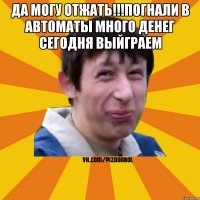 да могу отжать!!!погнали в автоматы много денег сегодня выйграем 