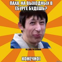 ПАХА, НА ВЫХОДНЫХ В ЁБУРГЕ БУДЕШЬ? КОНЕЧНО)