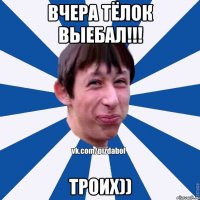 Вчера тёлок выебал!!! троих))