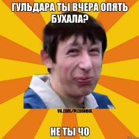 гульдара ты вчера опять бухала? не ты чо