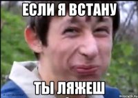 ЕСЛИ Я ВСТАНУ ТЫ ЛЯЖЕШ