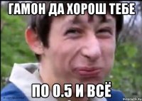 гамон да хорош тебе по 0.5 и всё