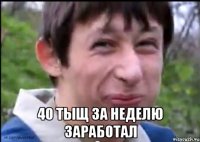  40 тыщ за неделю заработал