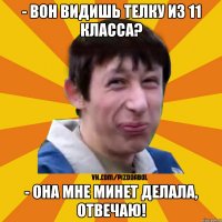 - ВОН ВИДИШЬ ТЕЛКУ ИЗ 11 КЛАССА? - ОНА МНЕ МИНЕТ ДЕЛАЛА, ОТВЕЧАЮ!