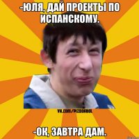 -Юля, дай проекты по испанскому. -Ок, завтра дам.