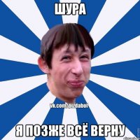 Шура Я ПОЗЖЕ ВСЁ ВЕРНУ