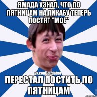 Ямада узнал, что по пятницам на пикабу теперь постят "Мое" Перестал постить по пятницам