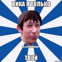 Вика я только Твой