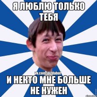 Я люблю только тебя и некто мне больше не нужен