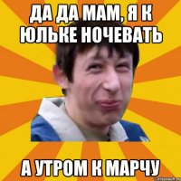 да да мам, я к юльке ночевать а утром к марчу