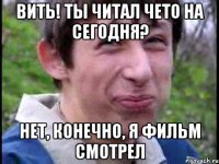 Вить! Ты читал чето на сегодня? Нет, конечно, я фильм смотрел