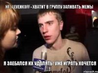 HF | Levenk0ff - хватит в группу заливать мемы Я заебался их удалять! Уже играть хочется !