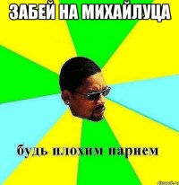 забей на Михайлуца 