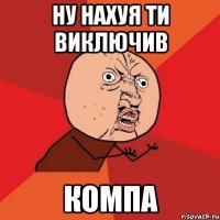 Ну нахуя ти виключив Компа