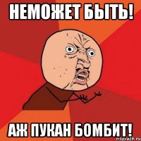 Неможет быть! Аж пукан бомбит!