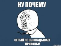 НУ ПОЧЕМУ СЕРЫЙ НЕ ВЫКЛАДЫВАЕТ ПРИКОЛЫ!