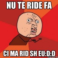 nu te ride fa ci ma rid sh eu:D:D