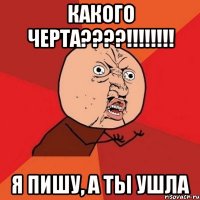 какого черта????!!!!!!!! я пишу, а ты ушла