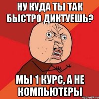 Ну куда ты так быстро диктуешь? Мы 1 курс, а не компьютеры