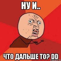 Ну и.. Что дальше то? DD