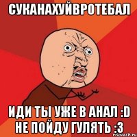 СУКАНАХУЙВРОТЕБАЛ ИДИ ТЫ УЖЕ В АНАЛ :D Не пойду гулять :3