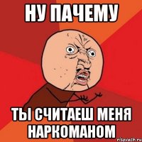 ну пачему ты считаеш меня наркоманом