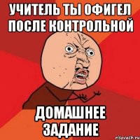 учитель ты офигел после контрольной домашнее задание