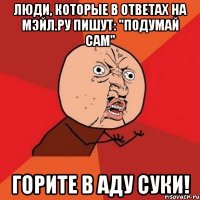 люди, которые в ответах на мэйл.ру пишут: "подумай сам" горите в аду суки!