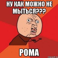 Ну как можно не мыться??? РОма