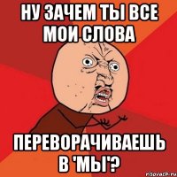 ну зачем ты все мои слова переворачиваешь в 'мы'?