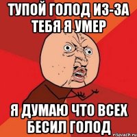 тупой голод из-за тебя я умер я думаю что всех бесил голод