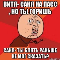 Витя- Саня на пасс , но ты горишь Саня- Ты блять раньше не мог сказать?