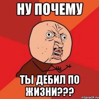 НУ ПОЧЕМУ ТЫ ДЕБИЛ ПО ЖИЗНИ???