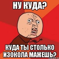 ну куда? куда ты столько изокола мажешь?