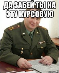 Да забей ты на эту курсовую 