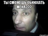 ты сможешь обнюхать меня??? 