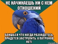 НЕ НАЧИНАЕШЬ НИ С КЕМ ОТНОШЕНИЙ БОИШЬСЯ ЧТО КОГДА РАЗОЙДЕТЕСЬ, ПРИДЕТСЯ ЗАСТРЕЛИТЬ, А ПАТРОНОВ НЕТ(