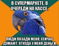 В СУПЕРМАРКЕТЕ, В ОЧЕРЕДИ НА КАССЕ, ЛЮДИ ПОЗАДИ МЕНЯ, СЕЙЧАС ДУМАЮТ, ОТКУДА У МЕНЯ ДЕНЬГИ