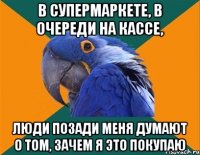 В СУПЕРМАРКЕТЕ, В ОЧЕРЕДИ НА КАССЕ, ЛЮДИ ПОЗАДИ МЕНЯ ДУМАЮТ О ТОМ, ЗАЧЕМ Я ЭТО ПОКУПАЮ