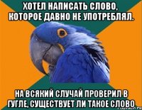 хотел написать слово, которое давно не употреблял. на всякий случай проверил в гугле, существует ли такое слово