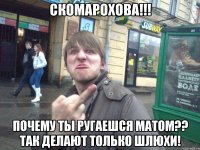 Скомарохова!!! Почему ты ругаешся матом?? Так делают только шлюхи!