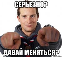 Серьезно? Давай меняться?