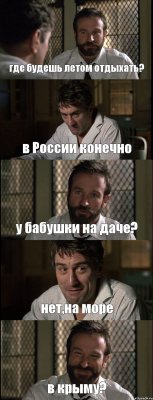 где будешь летом отдыхать? в России конечно у бабушки на даче? нет,на море в крыму?